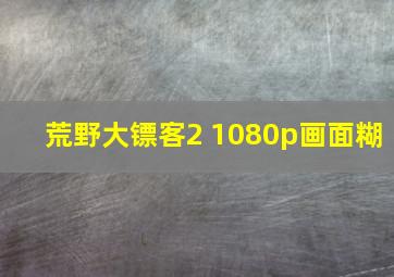 荒野大镖客2 1080p画面糊